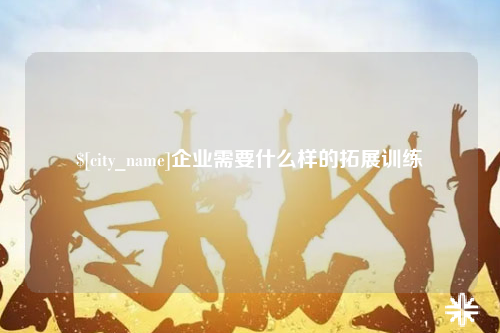 塔城企业需要什么样的拓展训练
