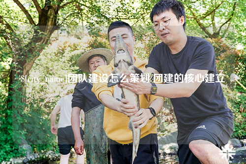 塔城团队建设怎么策划 团建的核心建立